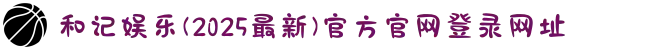 和记娱乐(2025最新)官方官网登录网址